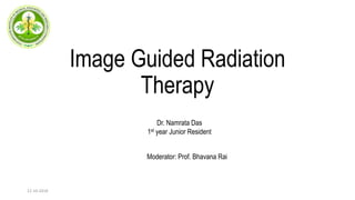 Image Guided Radiation
Therapy
Moderator: Prof. Bhavana Rai
Dr. Namrata Das
1st year Junior Resident
12-10-2018
 
