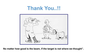 Thank You..!!
No matter how good is the beam, if the target is not where we thought”.
 