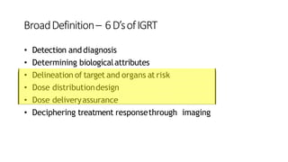BroadDefinition– 6D’sofIGRT
• Detection anddiagnosis
• Determining biologicalattributes
• Delineation of target and organs atrisk
• Dose distributiondesign
• Dose deliveryassurance
• Deciphering treatment responsethrough imaging
 