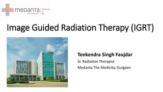 Image Guided Radiation Therapy (IGRT)
Teekendra Singh Faujdar
Sr. Radiation Therapist
Medanta The Medicity, Gurgaon
 