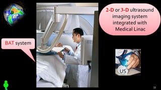 US
2-D or 3-D ultrasound
imaging system
integrated with
Medical Linac
BAT system
33
 