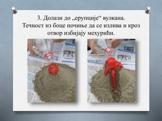 3. Долази до „ерупције“ вулкана.
Течност из боце почиње да се излива и кроз
отвор избијају мехурићи.
 
