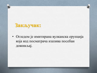 Закључак:
• Огледом је имитирана вулканска ерупција
која код посматрача изазива посебан
доживљај.
 