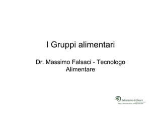I Gruppi alimentari
Dr. Massimo Falsaci - Tecnologo
          Alimentare
 