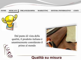 Qualità su misura
HOME MERCATO ORGANIGRAMMA MARKETING SISTEMA INFORMATIVO COSTIMERCATO
Dal punto di vista della
qualità, il prodotto italiano è
unanimemente considerato il
primo al mondo
 