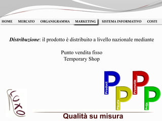 Qualità su misura
HOME MERCATO ORGANIGRAMMA MARKETING SISTEMA INFORMATIVO COSTIMARKETING
Distribuzione: il prodotto è distribuito a livello nazionale mediante
Punto vendita fisso
Temporary Shop
 
