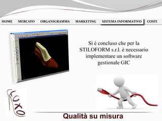 Qualità su misura
HOME MERCATO ORGANIGRAMMA MARKETING SISTEMA INFORMATIVO COSTISISTEMA INFORMATIVO
Si è concluso che per la
STILOFORM s.r.l. è necessario
implementare un software
gestionale GIC
 