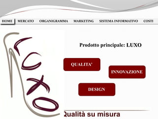 HOME MERCATO ORGANIGRAMMA MARKETING SISTEMA INFORMATIVO COSTIHOME
Prodotto principale: LUXO
Qualità su misura
INNOVAZIONE
QUALITA’
DESIGN
 