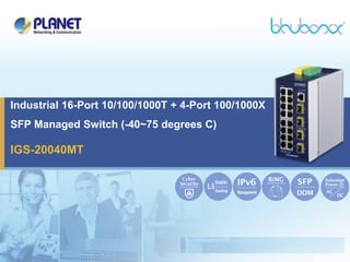 IGS-20040MT
Industrial 16-Port 10/100/1000T + 4-Port 100/1000X
SFP Managed Switch (-40~75 degrees C)
 