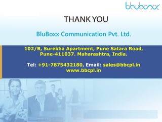 BluBoxx Communication Pvt. Ltd.
102/B, Surekha Apartment, Pune Satara Road,
Pune-411037. Maharashtra, India.
Tel: +91-7875432180, Email: sales@bbcpl.in
www.bbcpl.in
 