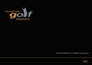 International Golf Solutions.......“We deliver on our promises.....”
 