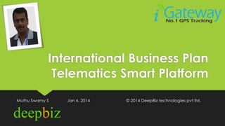 International Business Plan
Telematics Smart Platform
Muthu Swamy S

Jan 6, 2014

© 2014 DeepBiz technologies pvt ltd.

 