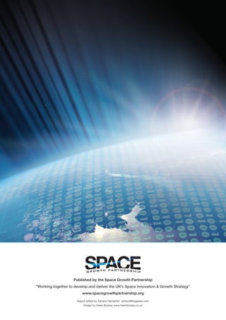 Published by the Space Growth Partnership
“Working together to develop and deliver the UK’s Space Innovation & Growth Strategy”
www.spacegrowthpartnership.org
Report edited by Adriana Hamacher  adriana@hipgeeks.com
Design by Helen Boosey www.helenboosey.co.uk
 