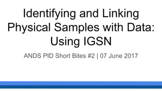 Identifying and Linking
Physical Samples with Data:
Using IGSN
ANDS PID Short Bites #2 | 07 June 2017
 