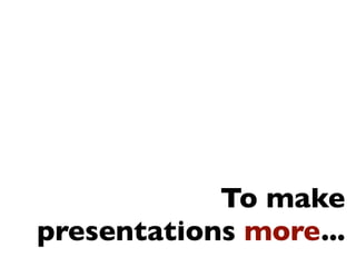 To make
presentations more...
 