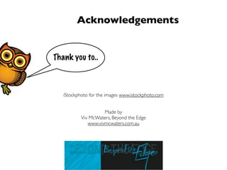 Acknowledgements


Thank you to..



   iStockphoto for the images www.istockphoto.com


                     Made by
           Viv McWaters, Beyond the Edge
              www.vivmcwaters.com.au
 