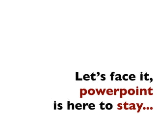 Let’s face it,
     powerpoint
is here to stay...
 