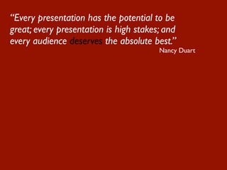“Every presentation has the potential to be
great; every presentation is high stakes; and
every audience deserves the absolute best.”
                                        Nancy Duart
 