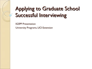 Applying to Graduate SchoolApplying to Graduate School
Successful InterviewingSuccessful Interviewing
IGSPP Presentation
University Programs, UCI Extension
 