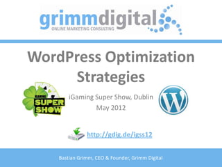 WordPress Optimization
     Strategies
        iGaming Super Show, Dublin
                May 2012


               http://gdig.de/igss12


    Bastian Grimm, CEO & Founder, Grimm Digital
 