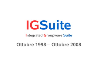 IGSuite
   Integrated Groupware Suite

Ottobre 1998 – Ottobre 2008
 