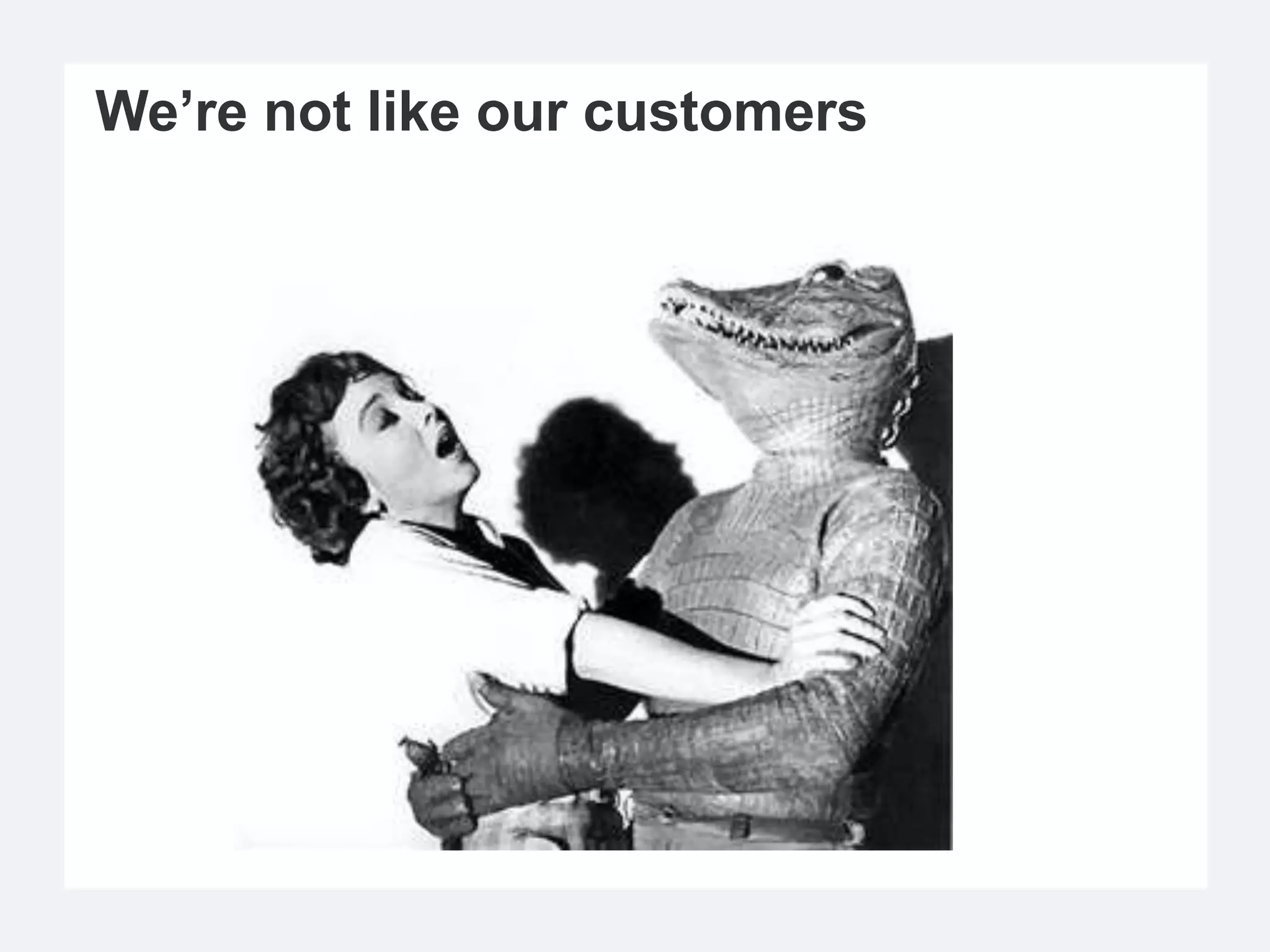 We’re not like our customers
 