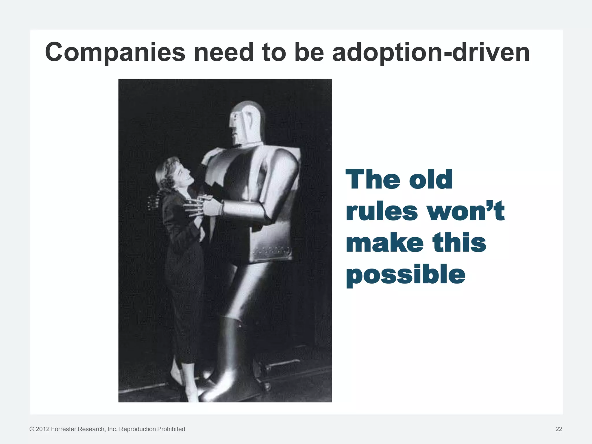 Companies need to be adoption-driven



                                                          The old
                                                          rules won’t
                                                          make this
                                                          possible




© 2012 Forrester Research, Inc. Reproduction Prohibited                 22
 