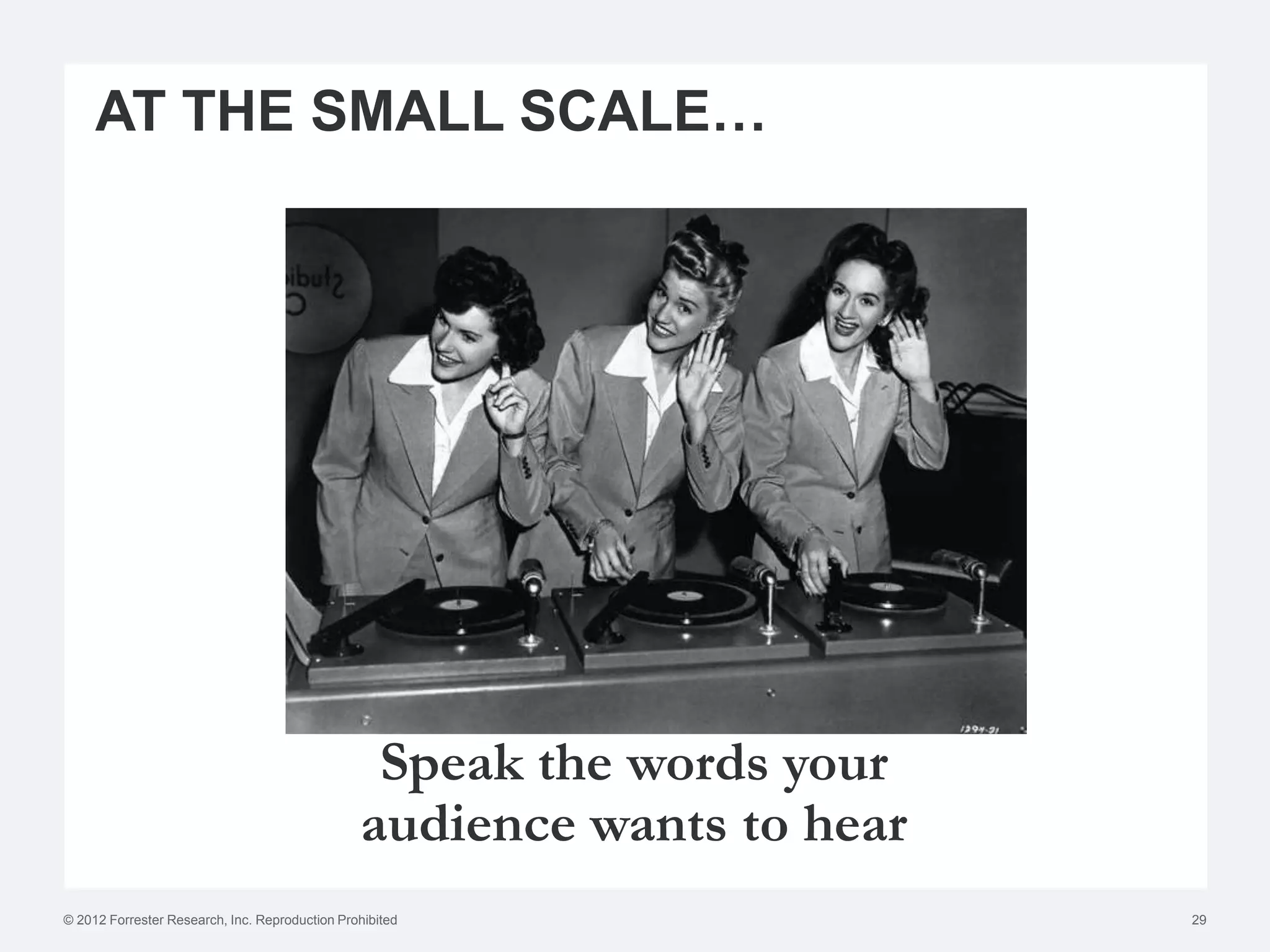 AT THE SMALL SCALE…




                                                 Speak the words your
                                                audience wants to hear
© 2012 Forrester Research, Inc. Reproduction Prohibited                  29
 