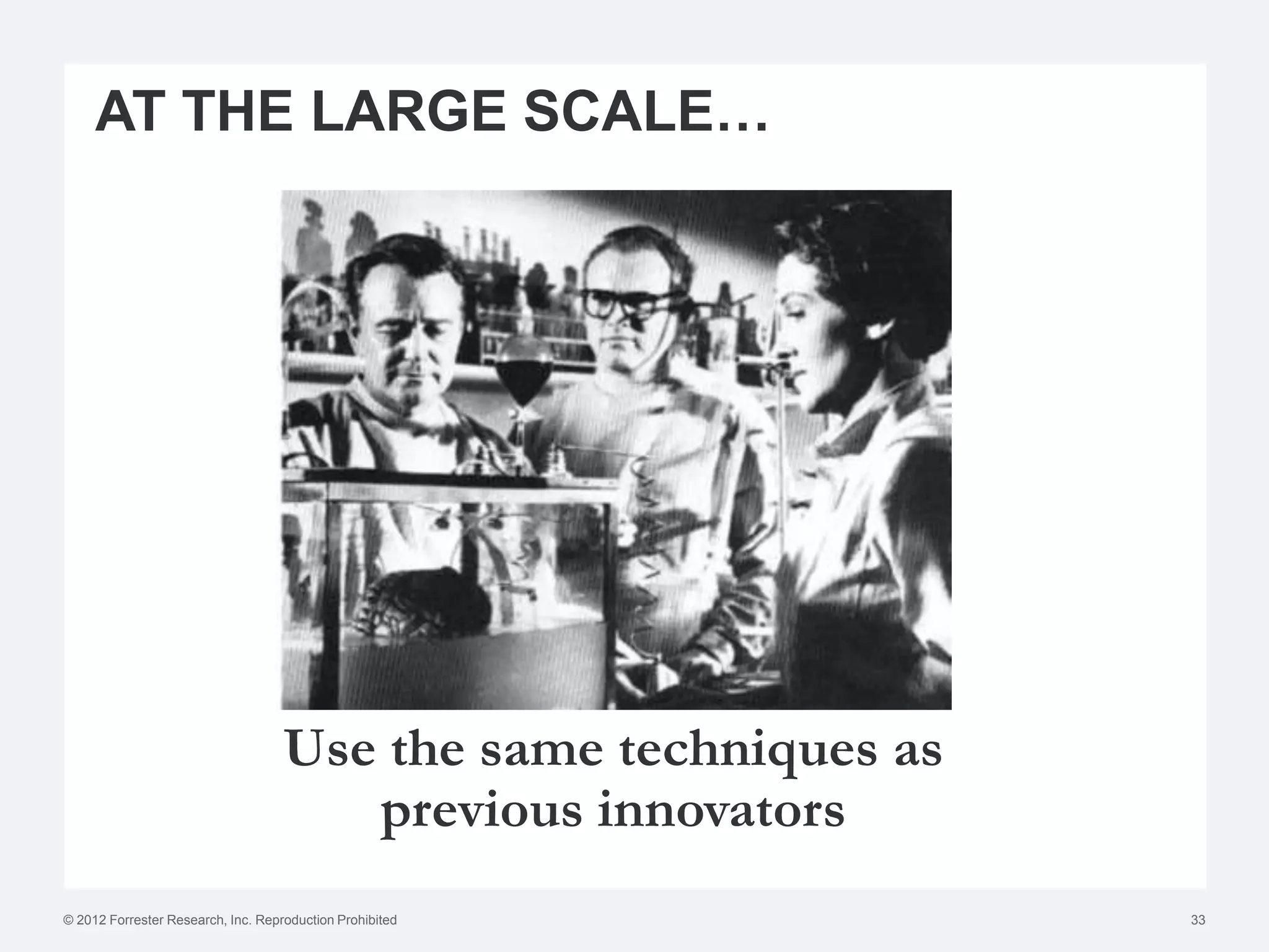 AT THE LARGE SCALE…




                                    Use the same techniques as
                                       previous innovators
© 2012 Forrester Research, Inc. Reproduction Prohibited          33
 