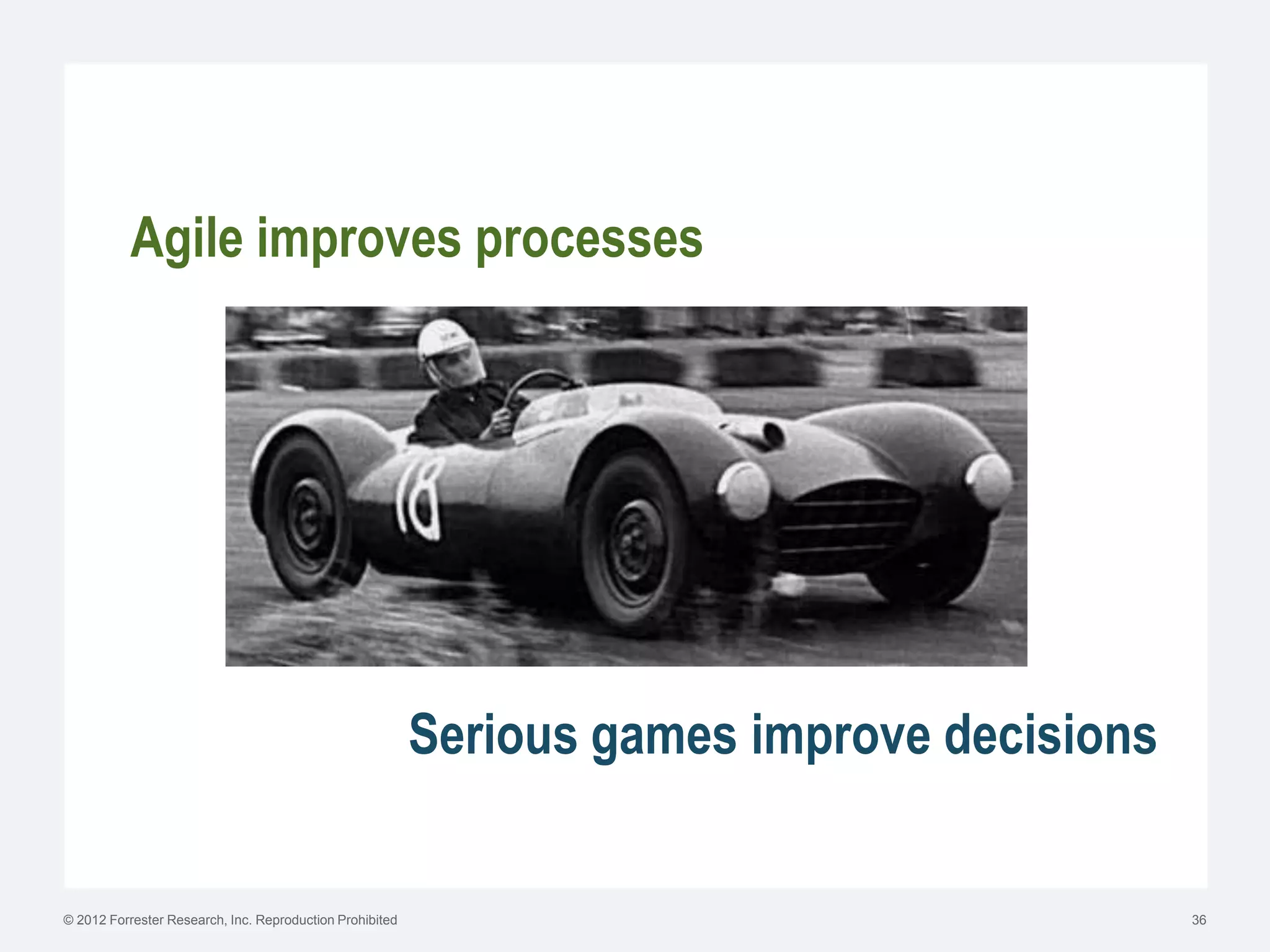 Agile improves processes




                                                          Serious games improve decisions


© 2012 Forrester Research, Inc. Reproduction Prohibited                                     36
 