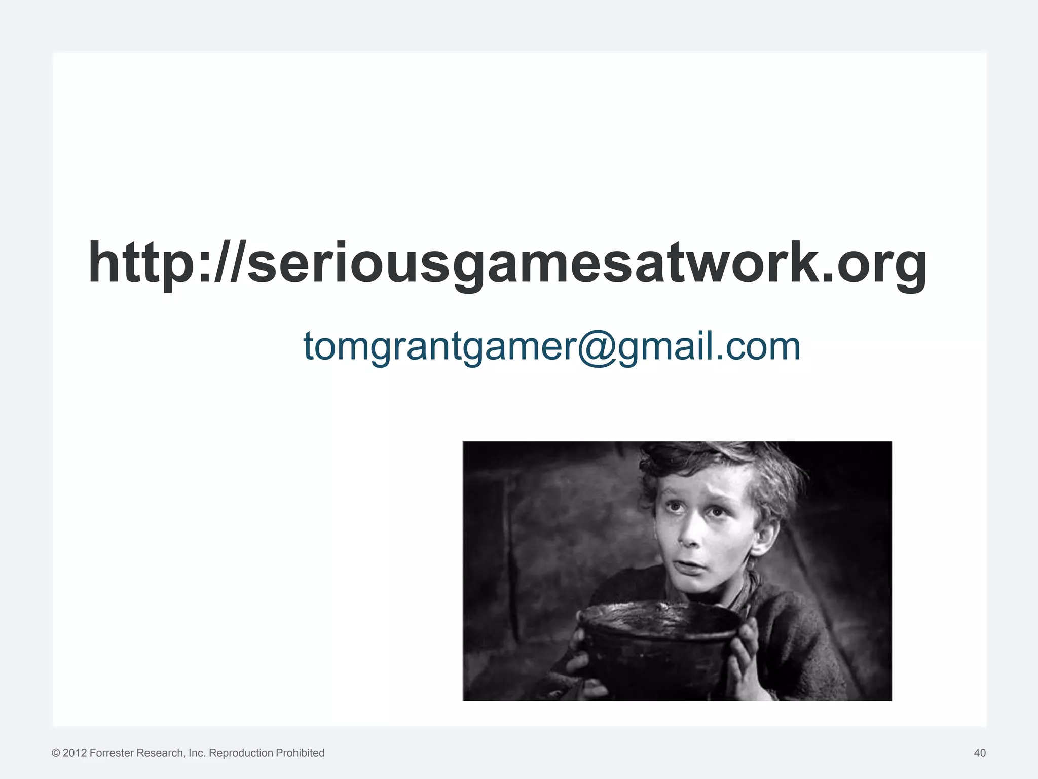 http://seriousgamesatwork.org
                                                  tomgrantgamer@gmail.com




© 2012 Forrester Research, Inc. Reproduction Prohibited                     40
 