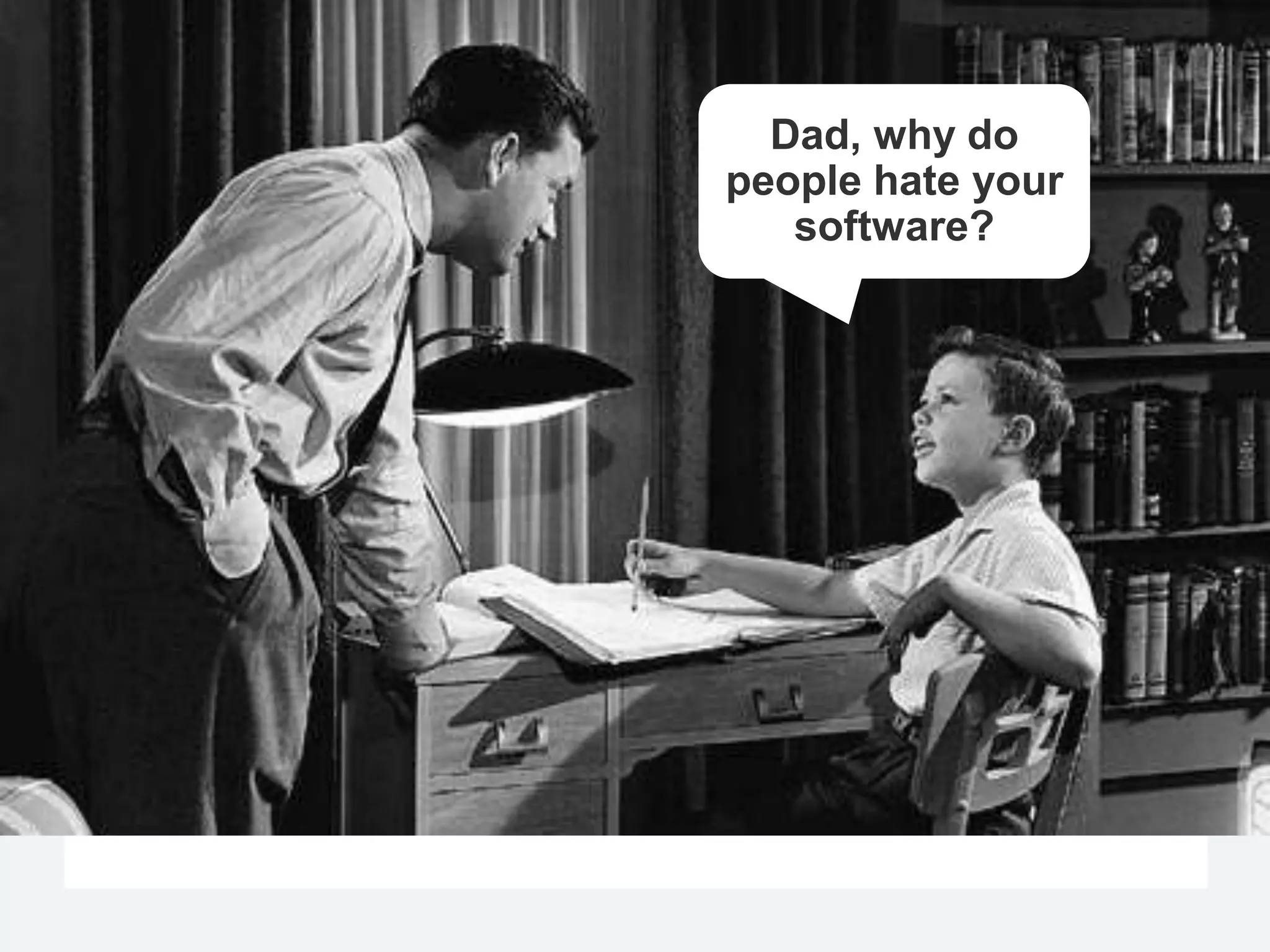 Dad, why do
people hate your
   software?
 