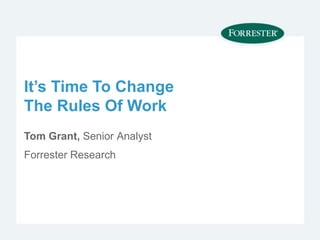 It’s Time To Change
The Rules Of Work
Tom Grant, Senior Analyst
Forrester Research
 