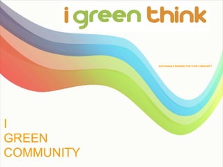 SUSTAINABLE BUSINESS FOR YOUR COM MUNITY




I
GREEN
COMMUNITY
 