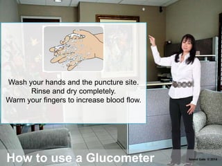 How to use a Glucometer
Wash your hands and the puncture site.
Rinse and dry completely.
Warm your fingers to increase blood flow.
Island Gate © 2014
 