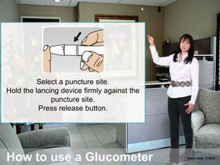 How to use a Glucometer
Select a puncture site.
Hold the lancing device firmly against the
puncture site.
Press release button.
Island Gate © 2014
 