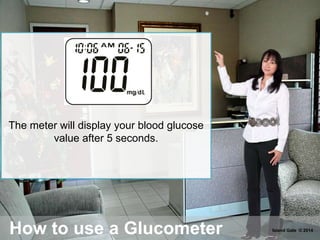 How to use a Glucometer
The meter will display your blood glucose
value after 5 seconds.
Island Gate © 2014
 