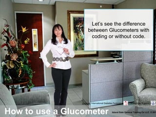 How to use a Glucometer Island Gate General Trading Co LLC © 201
Sources: International Diabetes Federation Boehringer Ingelheim
Let’s see the difference
between Glucometers with
coding or without code.
 