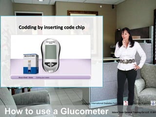How to use a Glucometer Island Gate General Trading Co LLC © 201
Sources: International Diabetes Federation Boehringer Ingelheim
Codding by inserting code chip
 