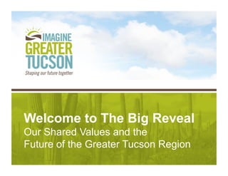 Welcome to The Big Reveal
Our Shared Values and the
Future of the Greater Tucson Region
 