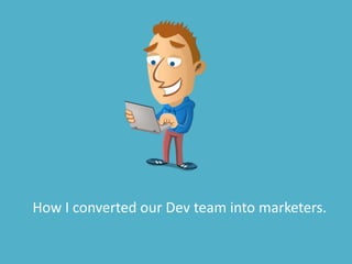 How I converted our Dev team into marketers.
 