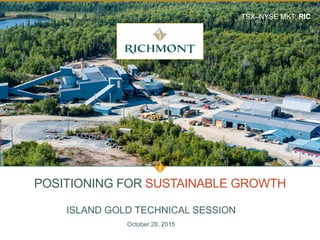 POSITIONING FOR SUSTAINABLE GROWTH
TSX–NYSE MKT: RIC
ISLAND GOLD TECHNICAL SESSION
October 28, 2015
 
