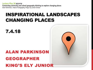 INSPIRATIONAL LANDSCAPES
CHANGING PLACES
7.4.18
ALAN PARKINSON
GEOGRAPHER
KING’S ELY JUNIOR
 