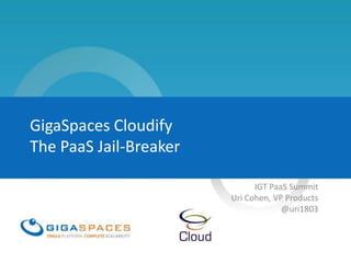 GigaSpaces Cloudify
The PaaS Jail-Breaker

                              IGT PaaS Summit
                        Uri Cohen, VP Products
                                     @uri1803
 