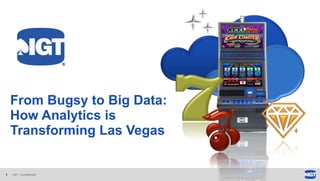 1 IGT – Confidential
From Bugsy to Big Data:
How Analytics is
Transforming Las Vegas
 