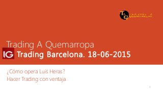 Trading A Quemarropa
IG Trading Barcelona. 18-06-2015
¿Cómo opera Luis Heras?
Hacer Trading con ventaja
1
 