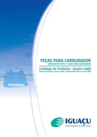 PEÇAS PARA CARBURADOR
           CARBURETOR PARTS / PIEZAS PARA CARBURADOR

Catálogo de Produtos - Janeiro 2008
Products Catalogue - January 2008 / Catálogo de Productos - Enero 2008
 