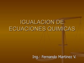 IGUALACION DE ECUACIONES QUIMICAS Ing.: Fernando Martinez V. 