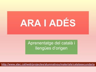ARA I ADÉS
Aprenentatge del català i
llengües d’origen

http://www.xtec.cat/web/projectes/alumnatnou/materials/catalasecundaria

 