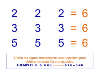 3 3 3 5 5 5 2 2 2 = = = 6 6 6 Utiliza los signos matemáticos que necesites para obtener en cada fila una igualdad. EJEMPLO:  6  6  6 = 6  6 + 6 – 6 = 6 